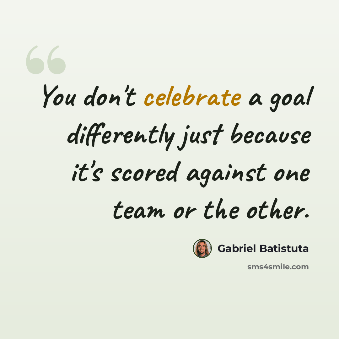“You don't celebrate a goal differently just because it's scored against one team or the other.” quote by Gabriel Batistuta