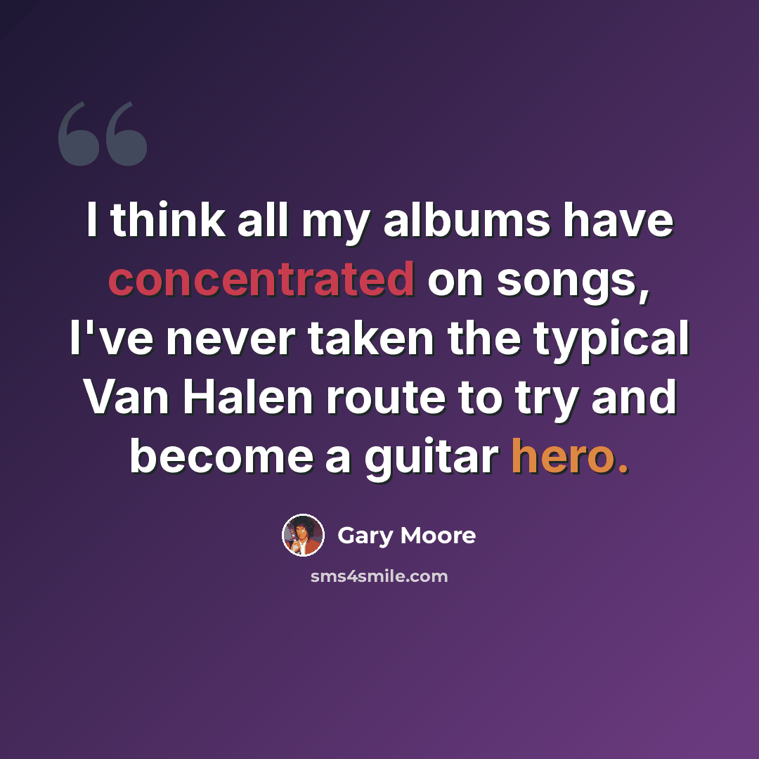 “I think all my albums have concentrated on songs, I've never taken the typical Van Halen route to try and become a guitar hero.” quote by Gary Moore