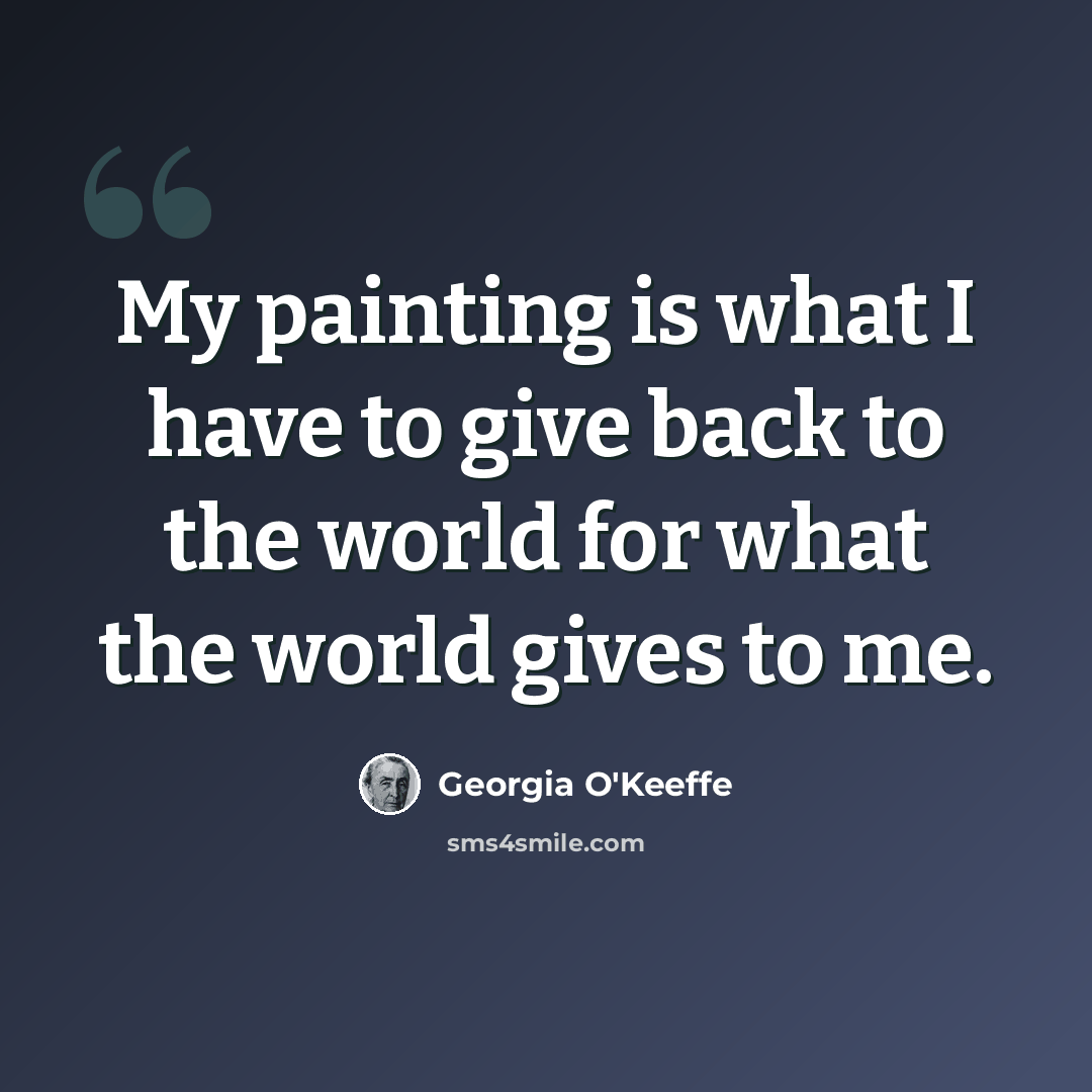 “My painting is what I have to give back to the world for what the world gives to me.” quote by Georgia O'Keeffe