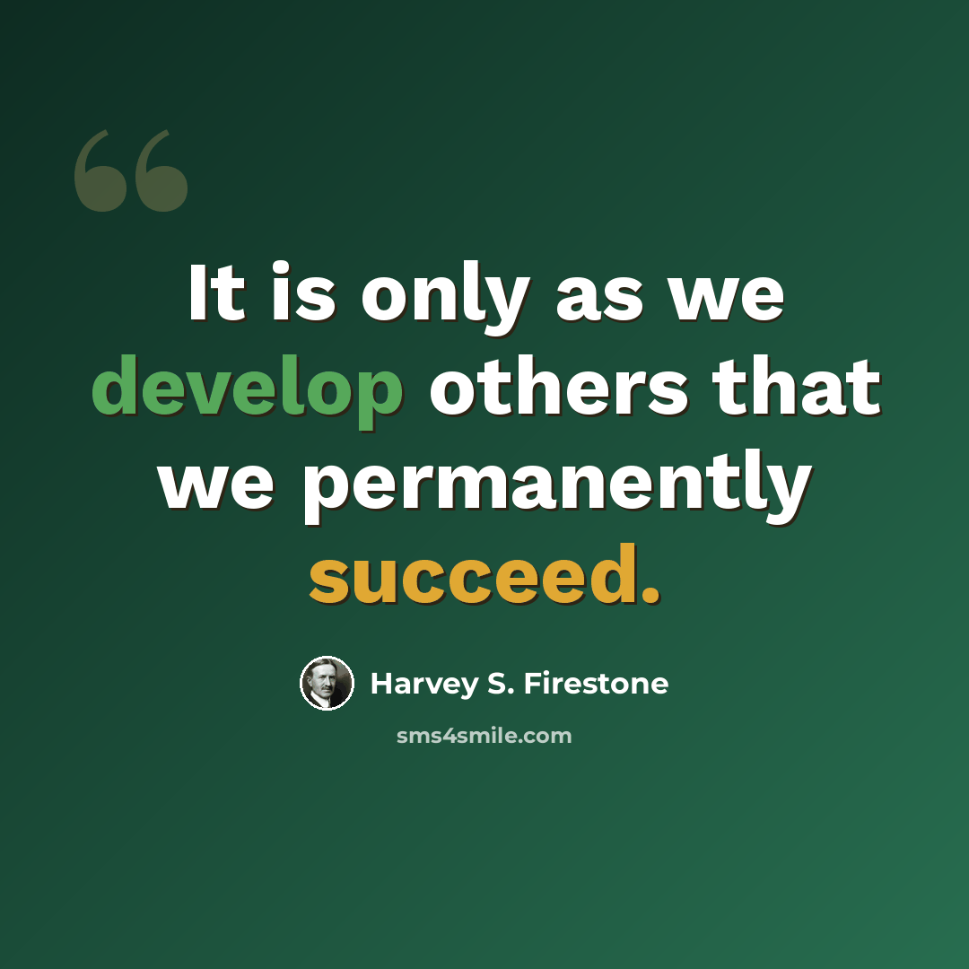 “It is only as we develop others that we permanently succeed.” quote by Harvey S. Firestone