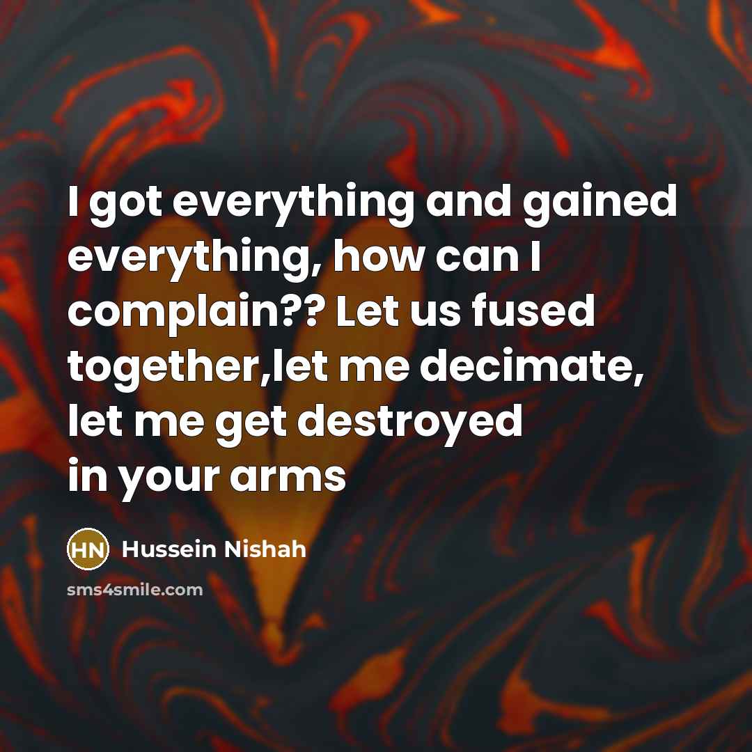 “I got everything and gained everything, how can I complain?? Let us fused together,let me decimate, let me get destroyed in your arms” quote by Hussein Nishah