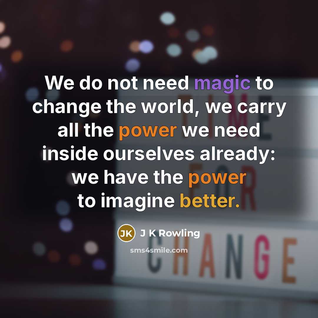 “We do not need magic to change the world, we carry all the power we need inside ourselves already: we have the power to imagine better.” quote by J K Rowling