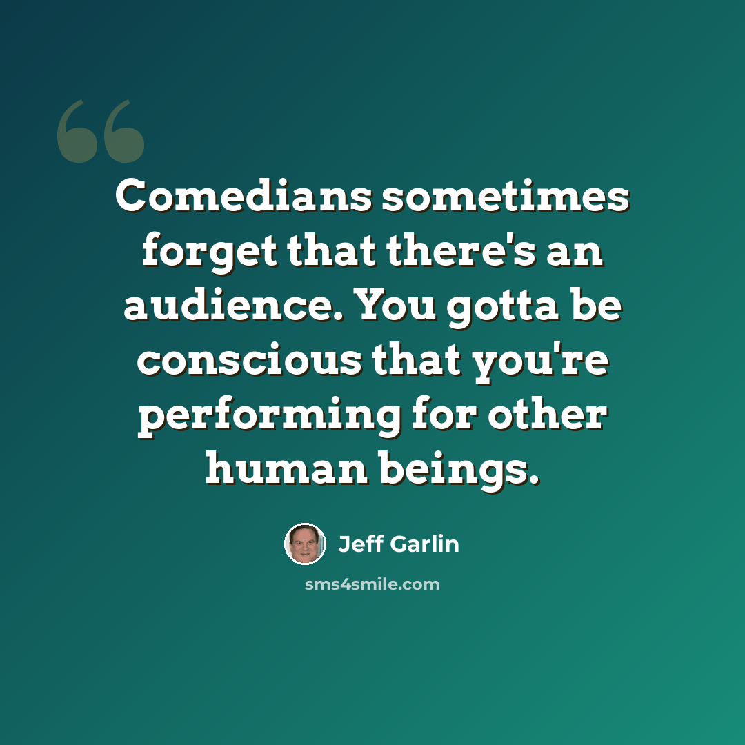 “Comedians sometimes forget that there's an audience. You gotta be conscious that you're performing for other human beings.” quote by Jeff Garlin