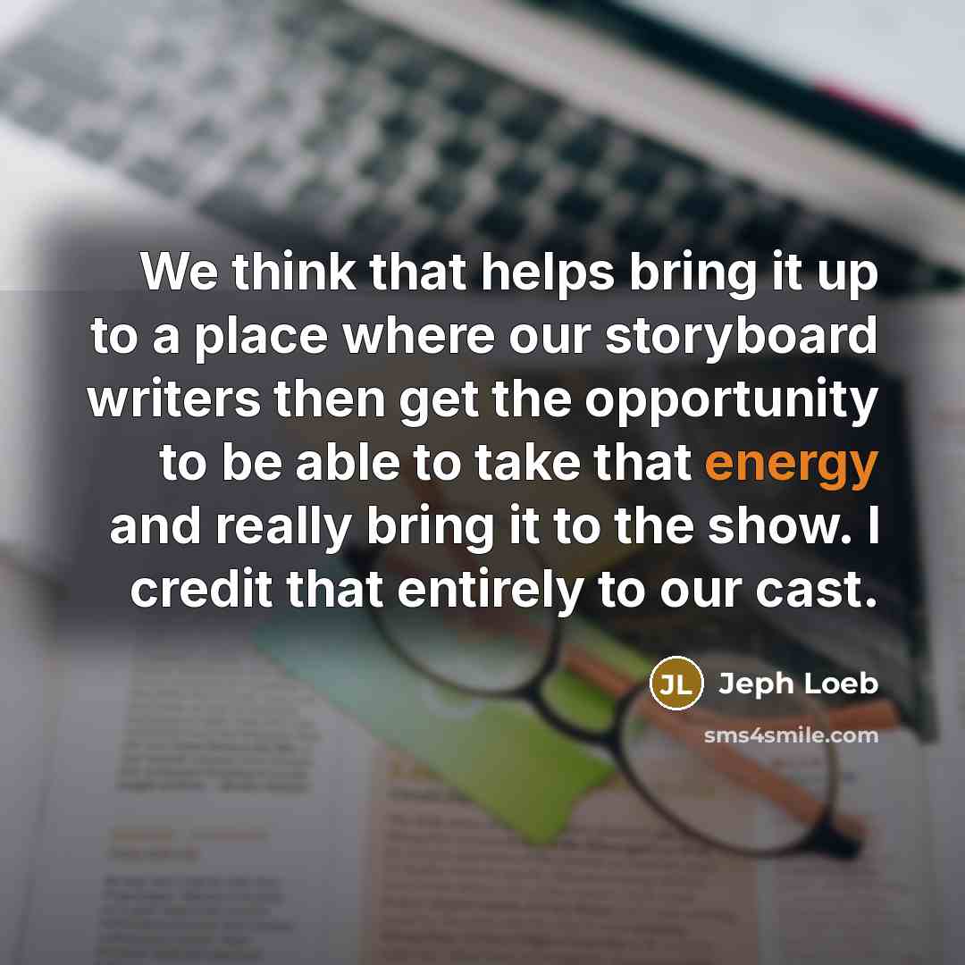 “We think that helps bring it up to a place where our storyboard writers then get the opportunity to be able to take that energy and really bring it to the show. I credit that entirely to our cast.” quote by Jeph Loeb