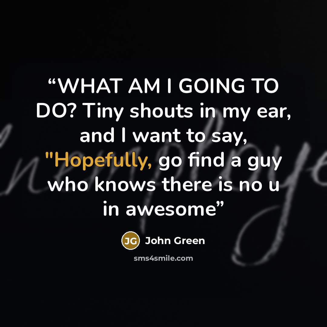 “WHAT AM I GOING TO DO? Tiny shouts in my ear, and I want to say, "Hopefully, go find a guy who knows there is no u in awesome” quote by John Green