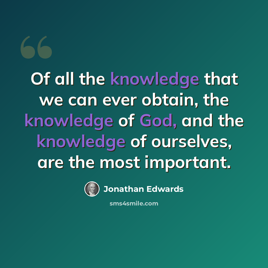 “Of all the knowledge that we can ever obtain, the knowledge of God, and the knowledge of ourselves, are the most important.” quote by Jonathan Edwards