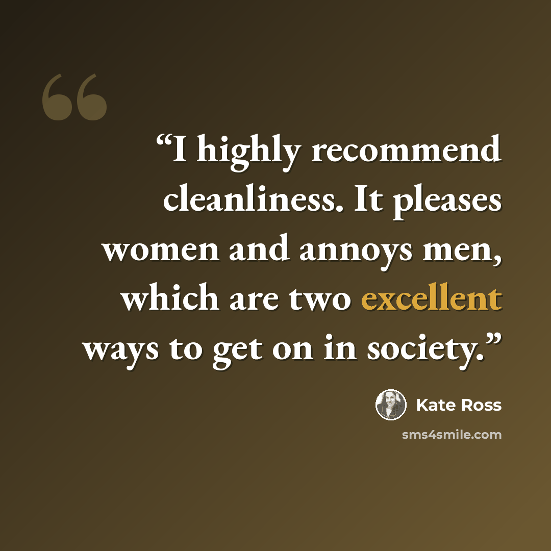 “I highly recommend cleanliness. It pleases women and annoys men, which are two excellent ways to get on in society.” quote by Kate Ross