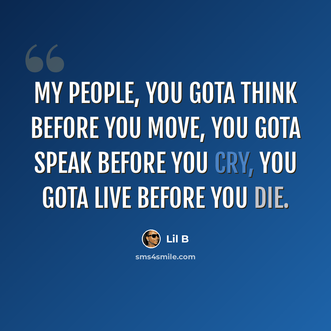 “My people, you gota think before you move, you gota speak before you cry, you gota live before you die.” quote by Lil B