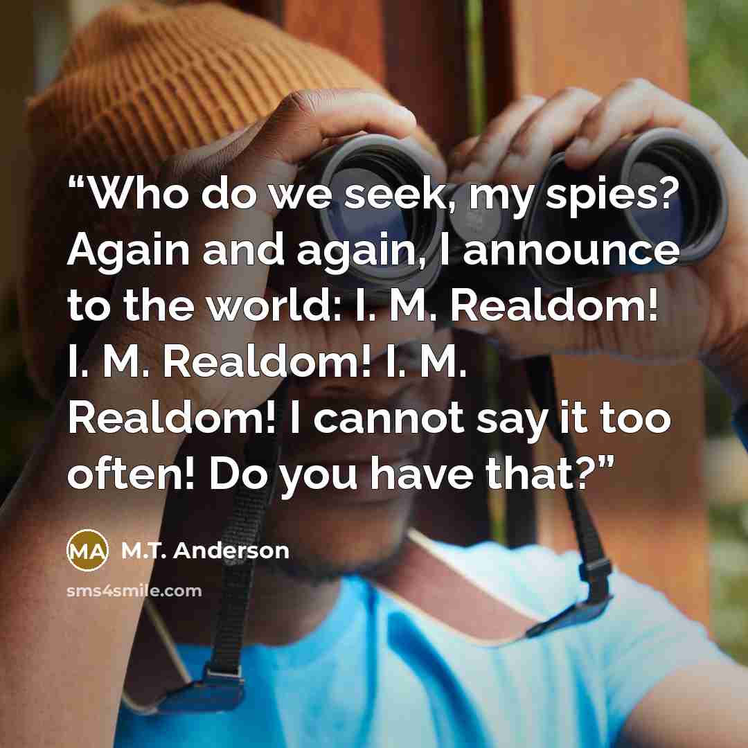 “Who do we seek, my spies? Again and again, I announce to the world: I. M. Realdom! I. M. Realdom! I. M. Realdom! I cannot say it too often! Do you have that?” quote by M.T. Anderson