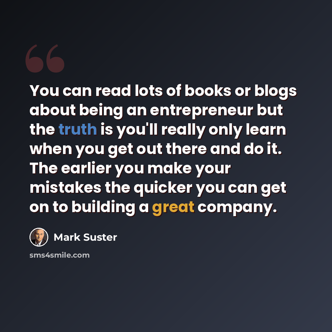 “You can read lots of books or blogs about being an entrepreneur but the truth is you'll really only learn when you get out there and do it. The earlier you make your mistakes the quicker you can get on to building a great company.” quote by Mark Suster