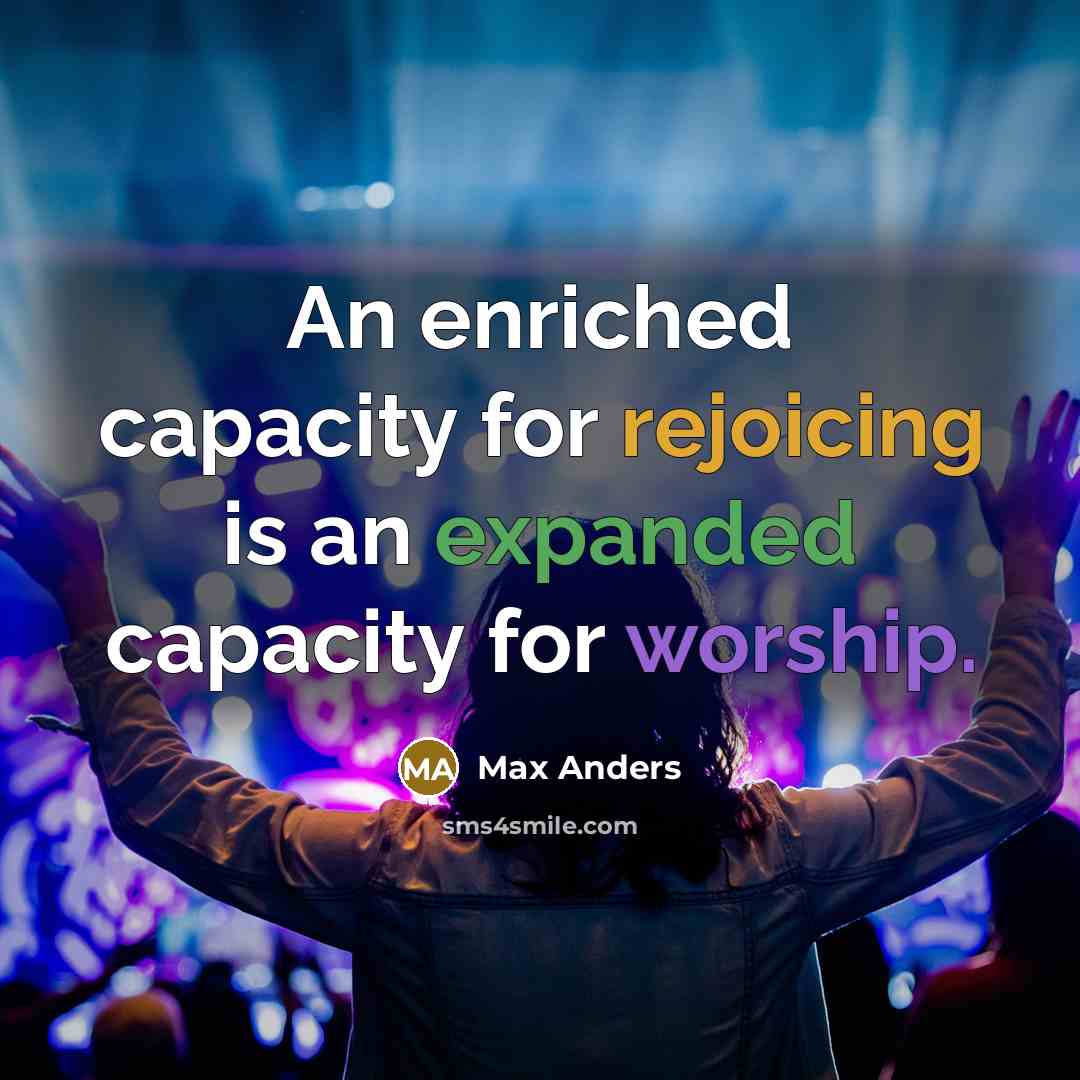 “An enriched capacity for rejoicing is an expanded capacity for worship.” quote by Max Anders