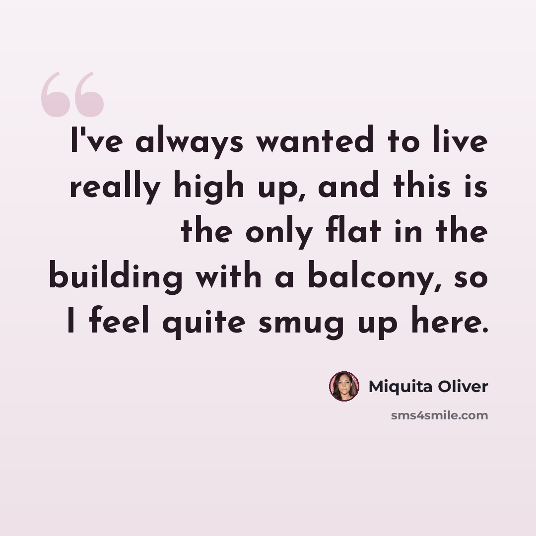 “I've always wanted to live really high up, and this is the only flat in the building with a balcony, so I feel quite smug up here.” quote by Miquita Oliver