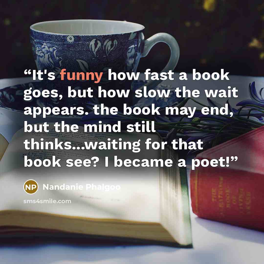 “It's funny how fast a book goes, but how slow the wait appears. the book may end, but the mind still thinks...waiting for that book see? I became a poet!” quote by Nandanie Phalgoo