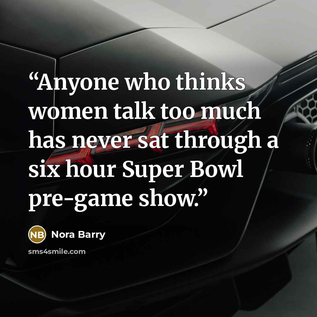“Anyone who thinks women talk too much has never sat through a six hour Super Bowl pre-game show.” quote by Nora Barry