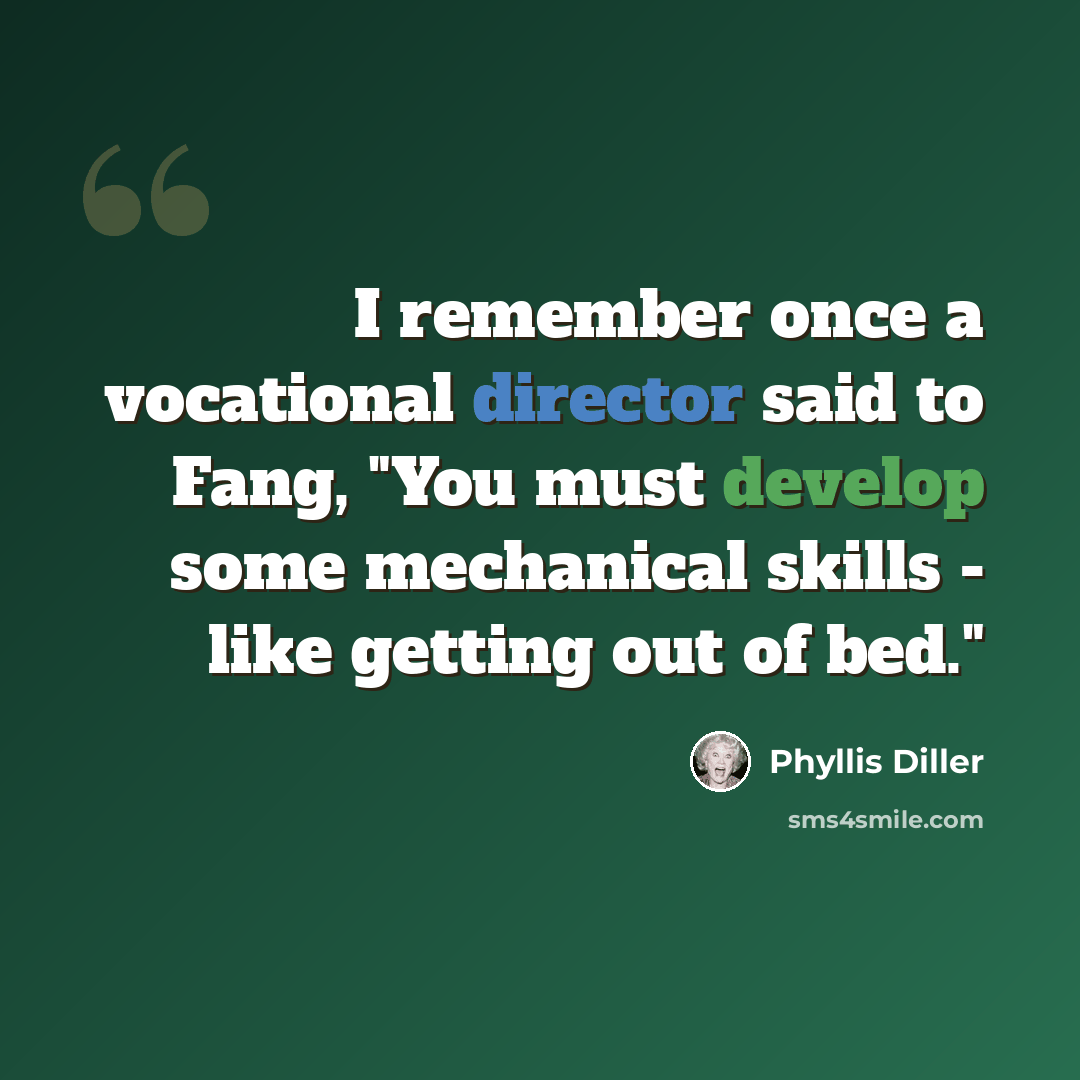 “I remember once a vocational director said to Fang, "You must develop some mechanical skills - like getting out of bed."” quote by Phyllis Diller