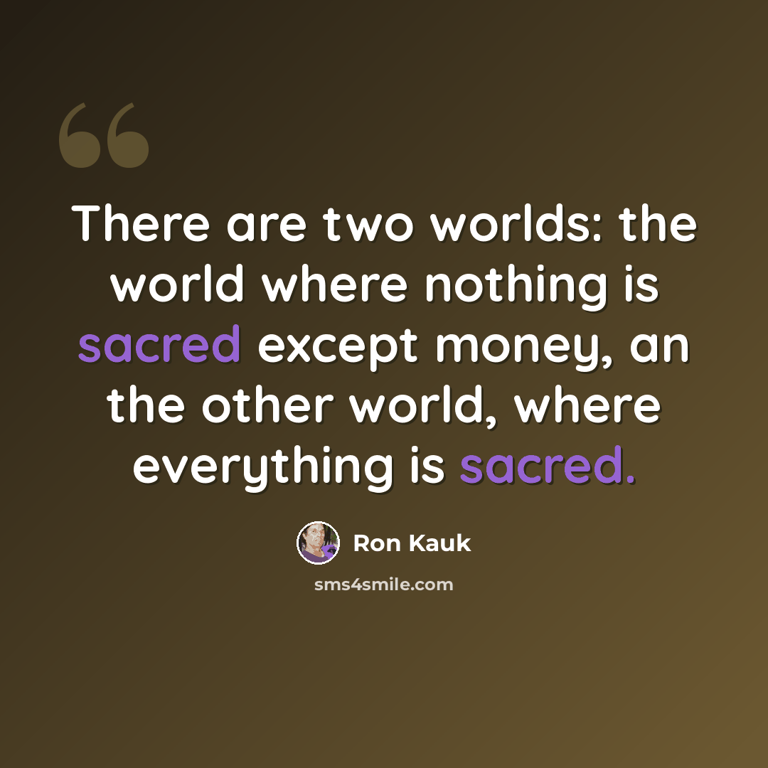 “There are two worlds: the world where nothing is sacred except money, an the other world, where everything is sacred.” quote by Ron Kauk