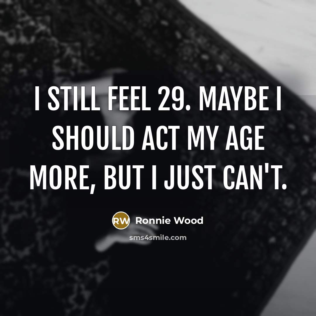 “I still feel 29. Maybe I should act my age more, but I just can't.” quote by Ronnie Wood