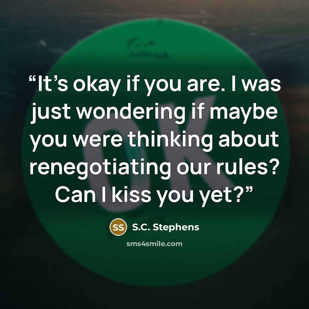 “It’s okay if you are. I was just wondering if maybe you were thinking about renegotiating our rules? Can I kiss you yet?” quote by S.C. Stephens
