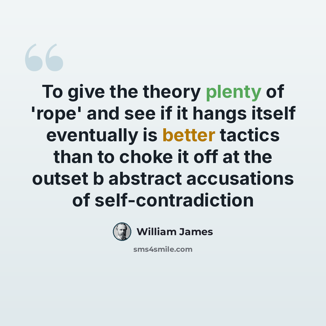 “To give the theory plenty of 'rope' and see if it hangs itself eventually is better tactics than to choke it off at the outset b abstract accusations of self-contradiction” quote by William James
