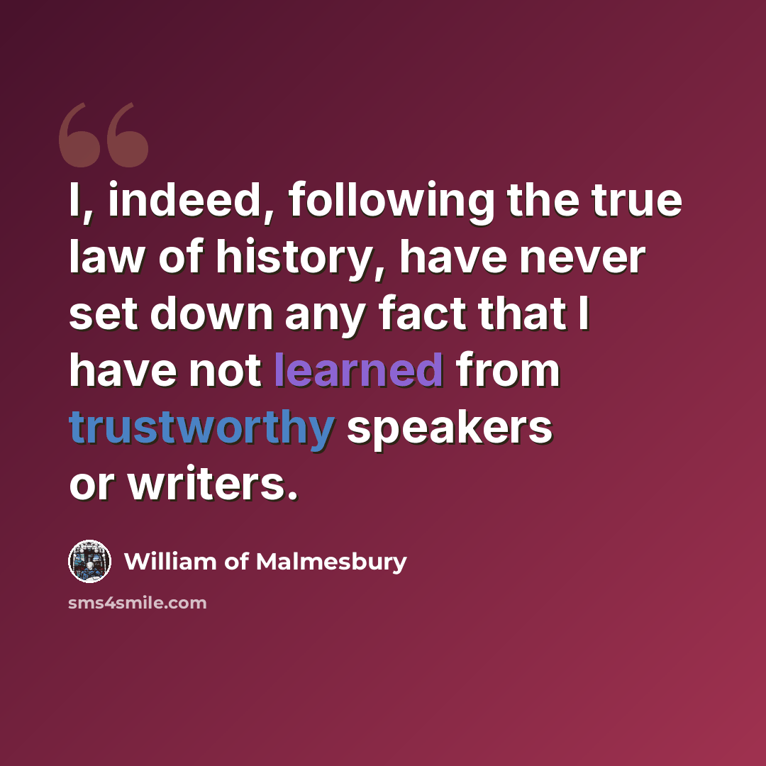 “I, indeed, following the true law of history, have never set down any fact that I have not learned from trustworthy speakers or writers.” quote by William of Malmesbury