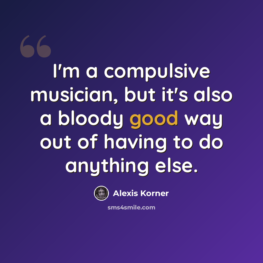 “I'm a compulsive musician, but it's also a bloody good way out of having to do anything else.” quote by Alexis Korner