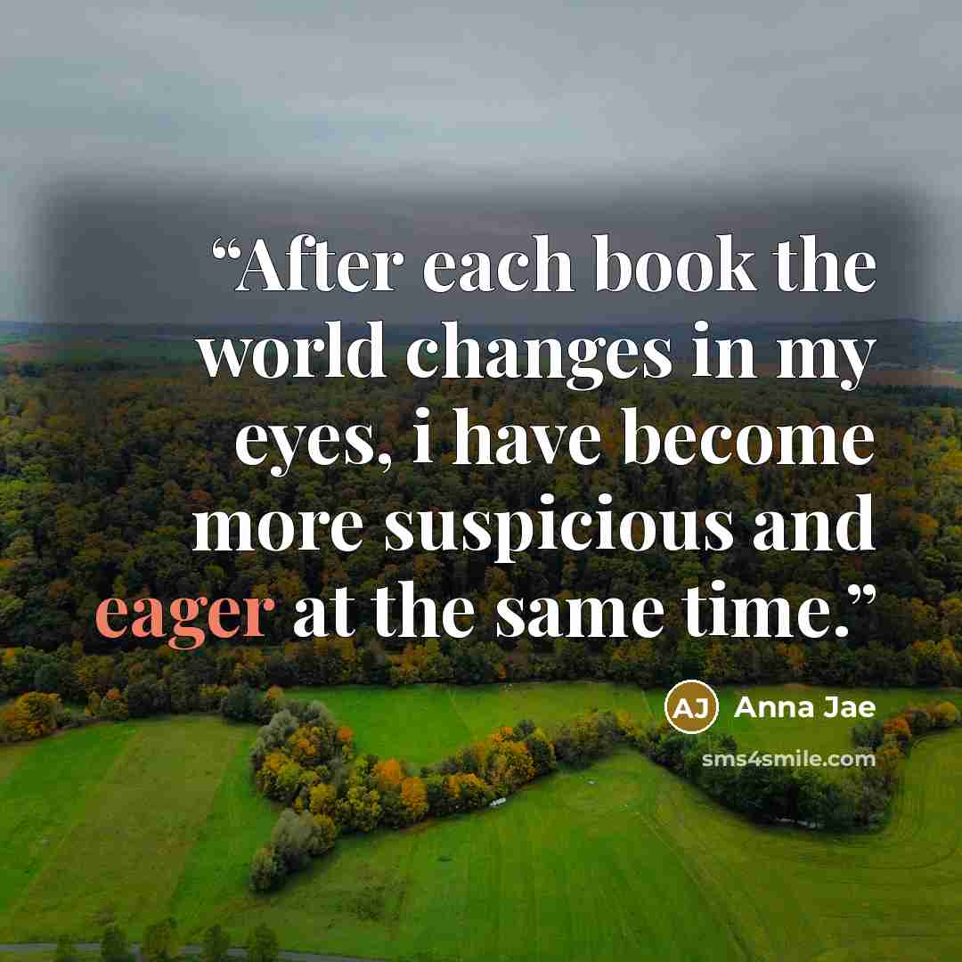 “After each book the world changes in my eyes, i have become more suspicious and eager at the same time.” quote by Anna Jae