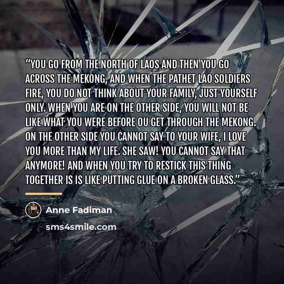 “You go from the north of Laos and then you go across the Mekong, and when the Pathet Lao soldiers fire, you do not think about your family, just yourself only. When you are on the other side, you will not be like what you were before ou get through the Mekong. On the other side you cannot say to…” quote by Anne Fadiman