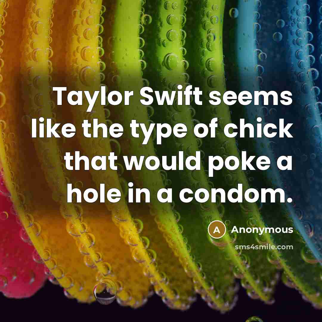 “Taylor Swift seems like the type of chick that would poke a hole in a condom.” quote by Anonymous