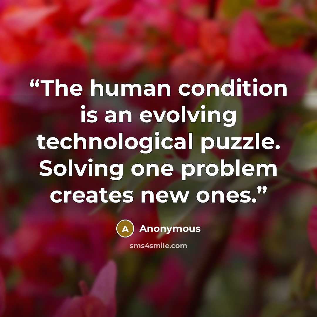 “The human condition is an evolving technological puzzle. Solving one problem creates new ones.” quote by Anonymous