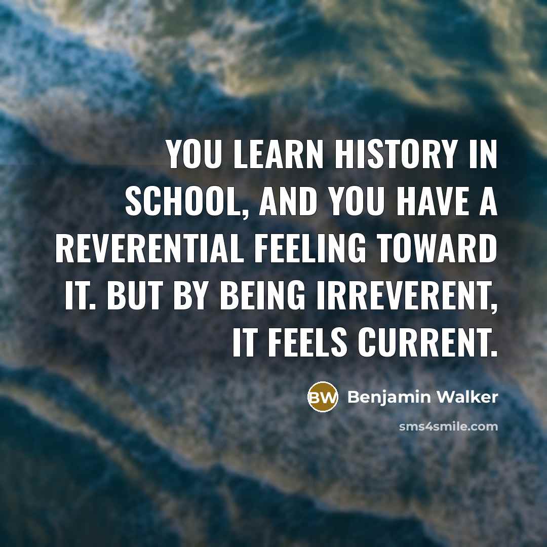 “You learn history in school, and you have a reverential feeling toward it. But by being irreverent, it feels current.” quote by Benjamin Walker