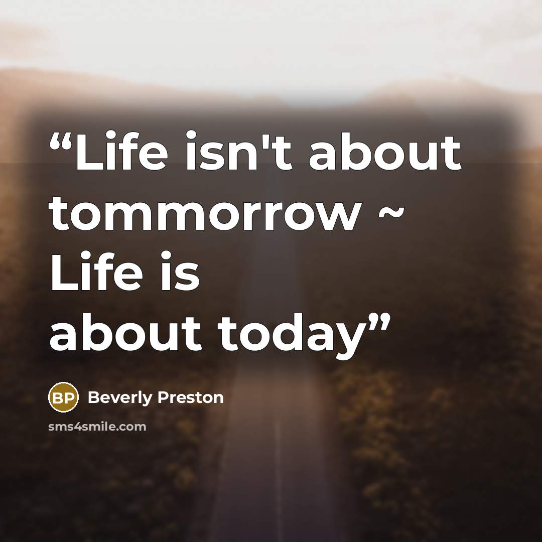 “Life isn't about tommorrow ~ Life is about today” quote by Beverly Preston