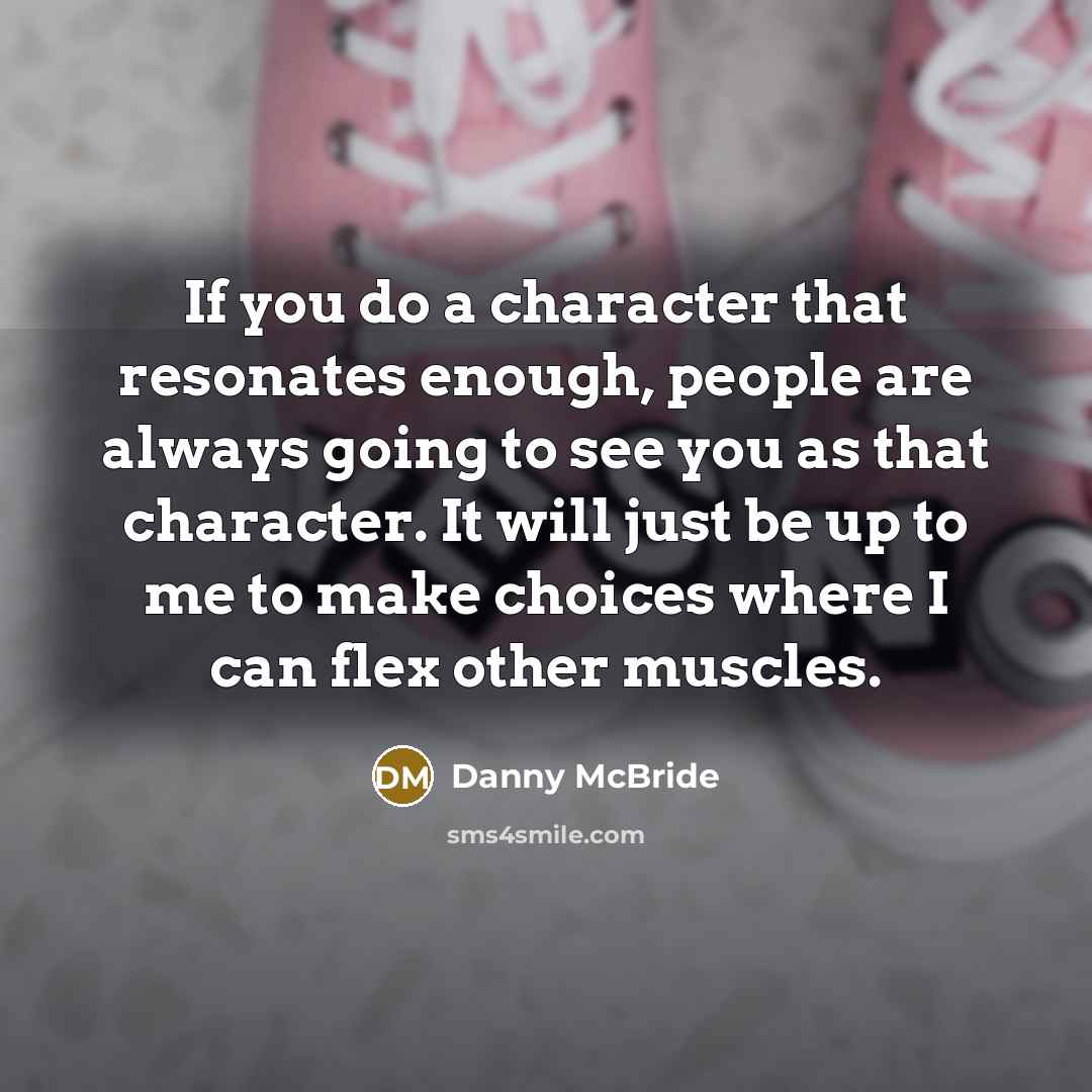 “If you do a character that resonates enough, people are always going to see you as that character. It will just be up to me to make choices where I can flex other muscles.” quote by Danny McBride