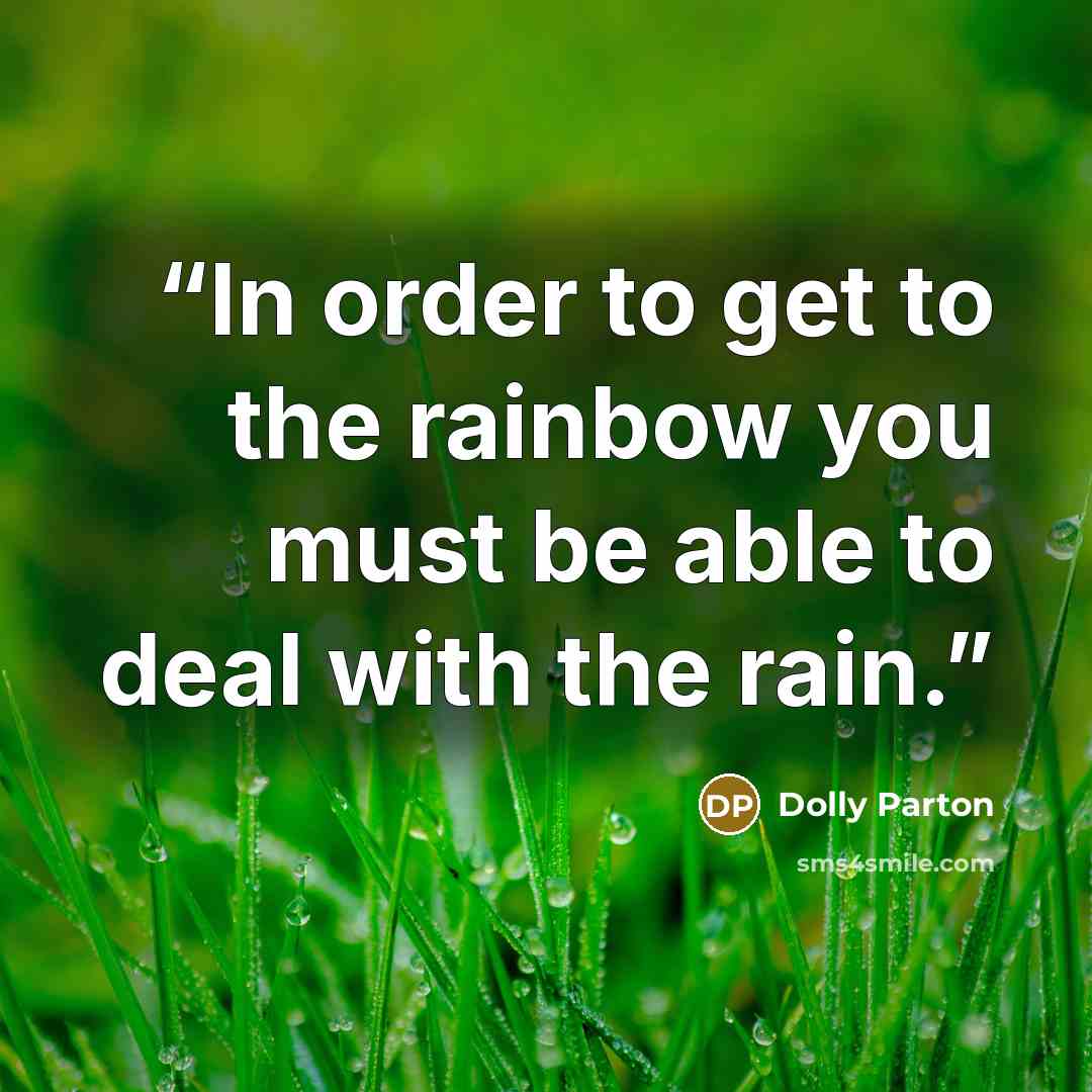 “In order to get to the rainbow you must be able to deal with the rain.” quote by Dolly Parton