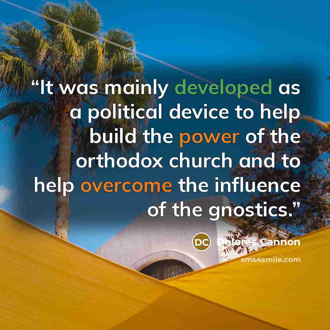 “It was mainly developed as a political device to help build the power of the orthodox church and to help overcome the influence of the gnostics.” quote by Dolores Cannon