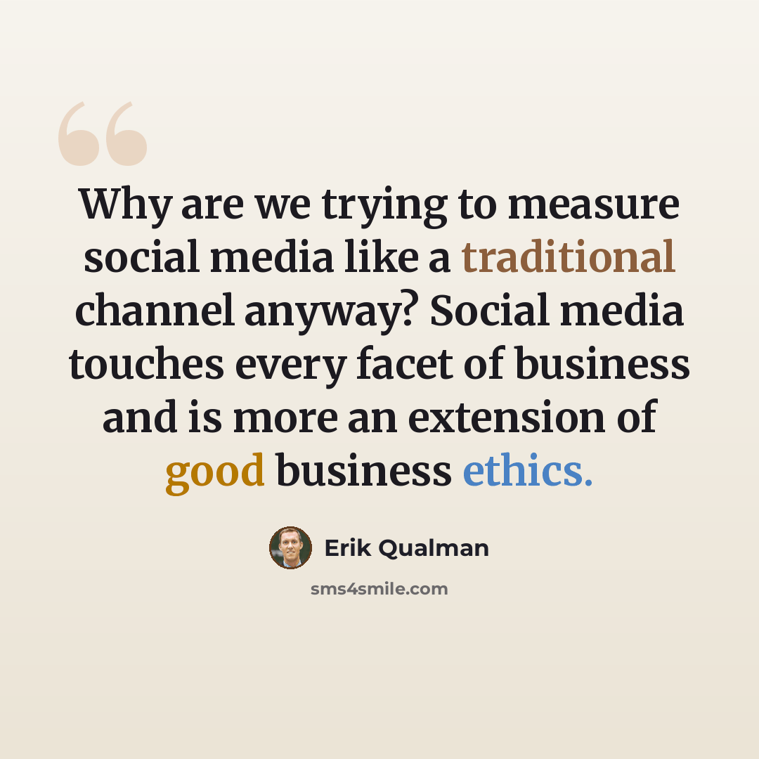 “Why are we trying to measure social media like a traditional channel anyway? Social media touches every facet of business and is more an extension of good business ethics.” quote by Erik Qualman