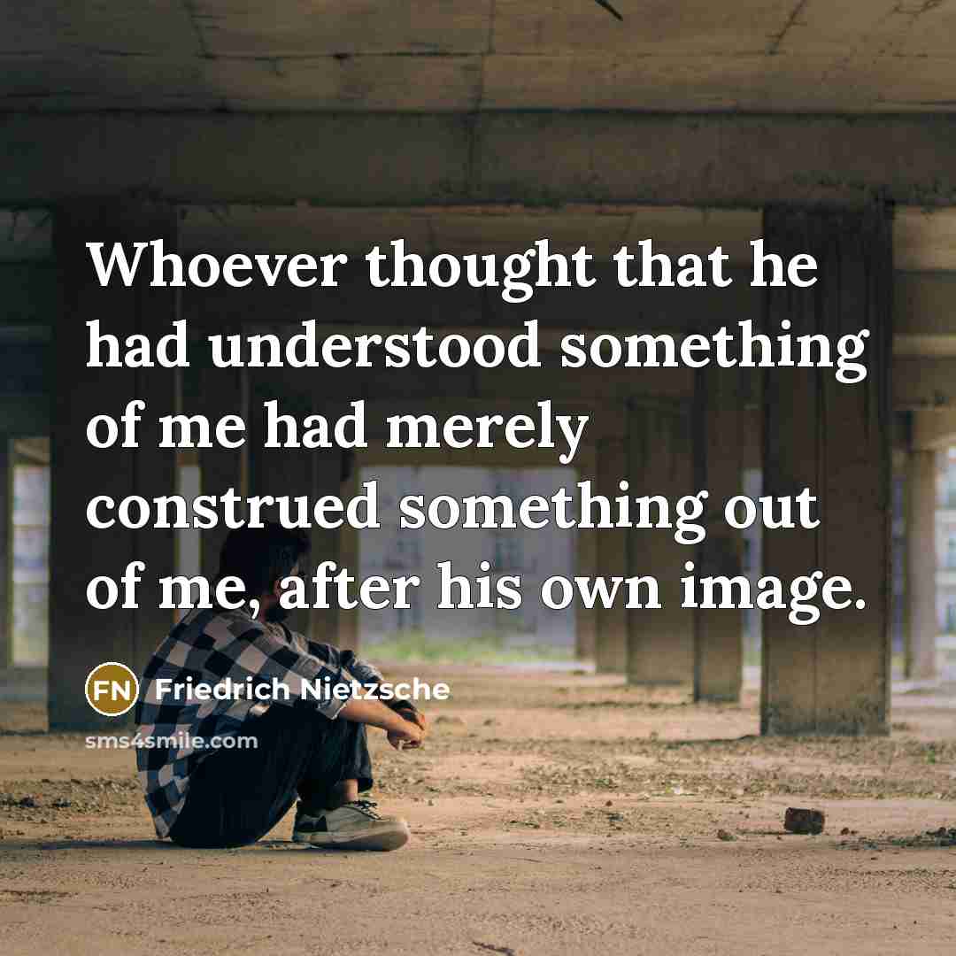 “Whoever thought that he had understood something of me had merely construed something out of me, after his own image.” quote by Friedrich Nietzsche