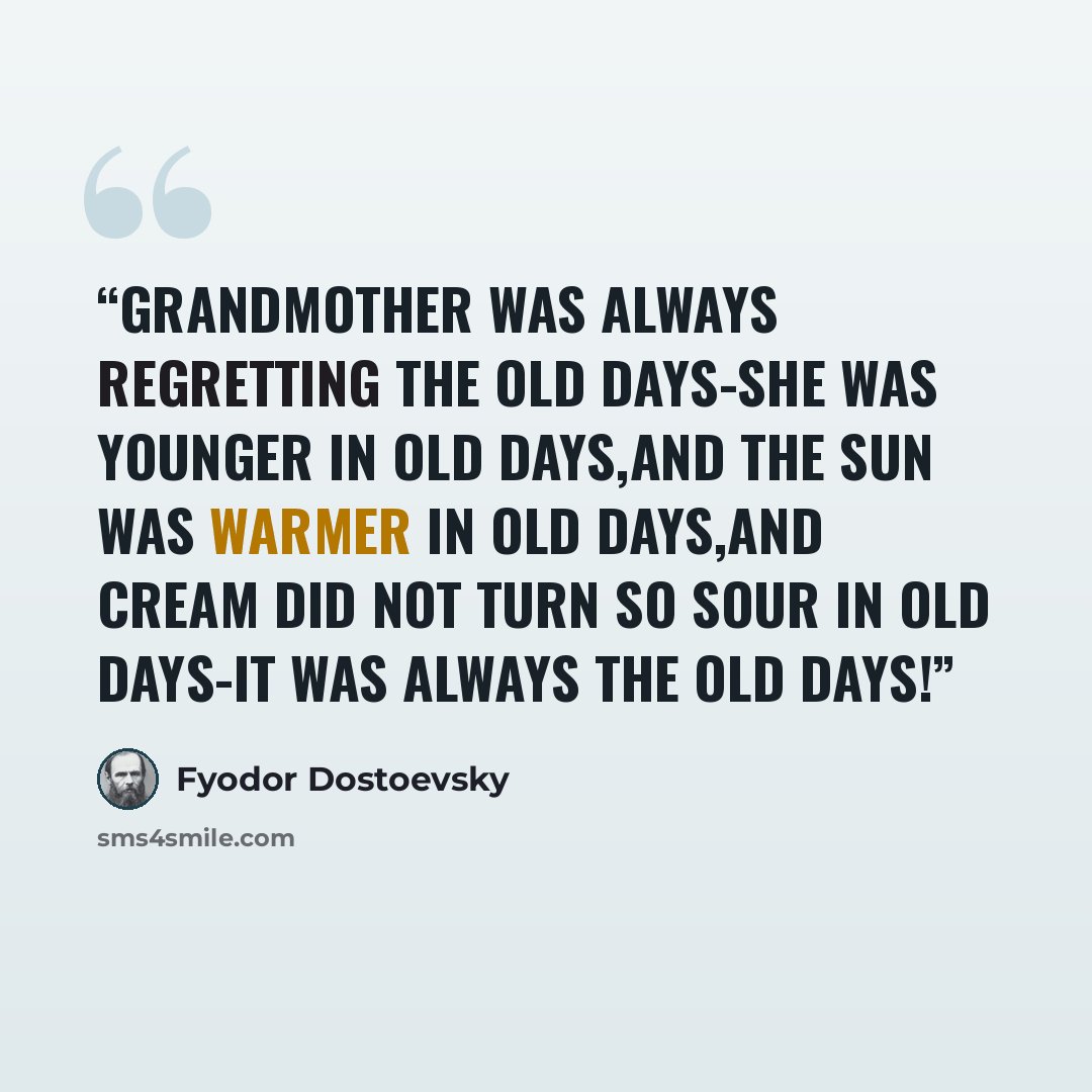 “Grandmother was always regretting the old days-she was younger in old days,and the sun was warmer in old days,and cream did not turn so sour in old days-it was always the old days!” quote by Fyodor Dostoevsky