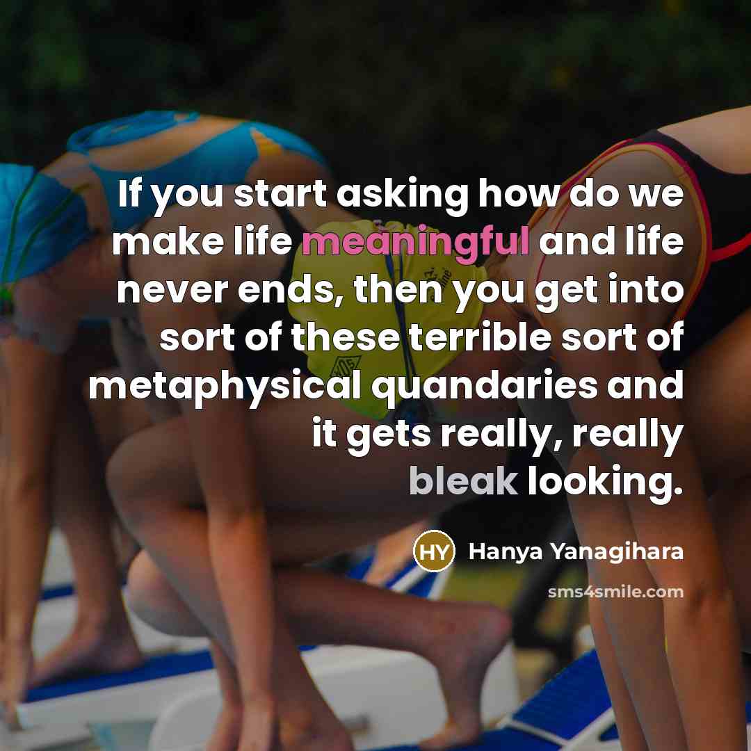 “If you start asking how do we make life meaningful and life never ends, then you get into sort of these terrible sort of metaphysical quandaries and it gets really, really bleak looking.” quote by Hanya Yanagihara