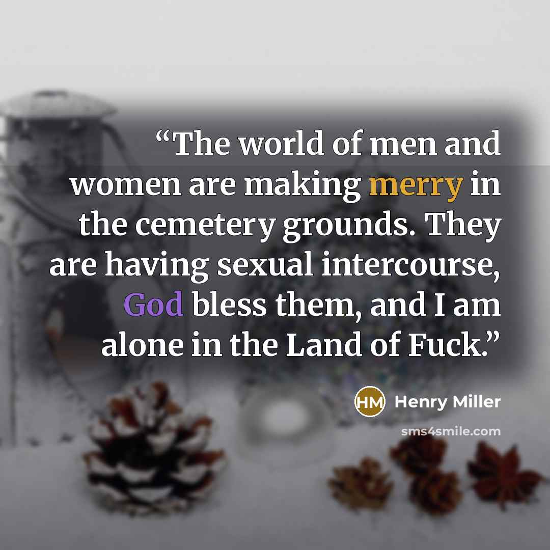 “The world of men and women are making merry in the cemetery grounds. They are having sexual intercourse, God bless them, and I am alone in the Land of Fuck.” quote by Henry Miller