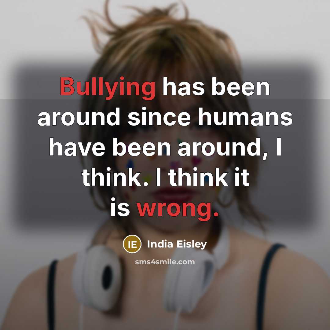 “Bullying has been around since humans have been around, I think. I think it is wrong.” quote by India Eisley