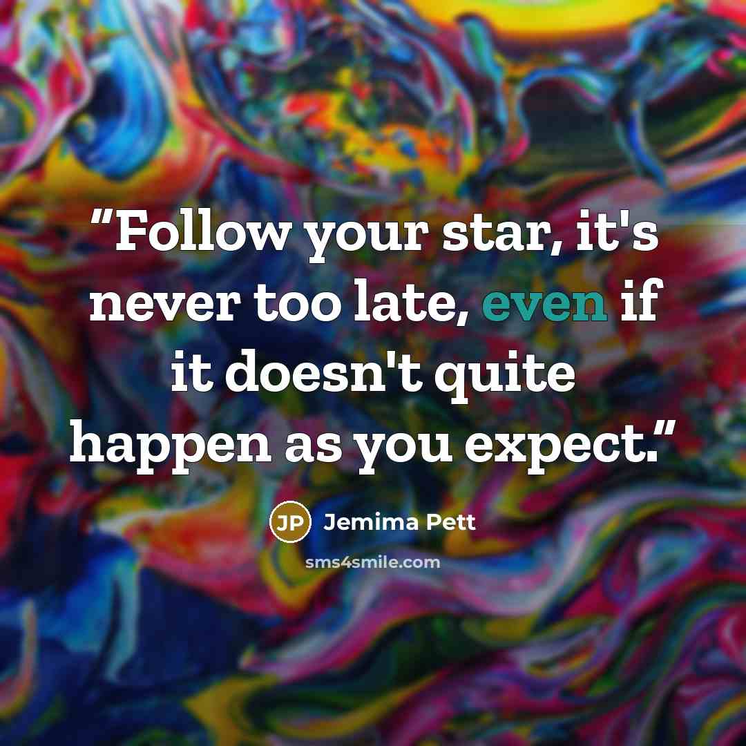 “Follow your star, it's never too late, even if it doesn't quite happen as you expect.” quote by Jemima Pett