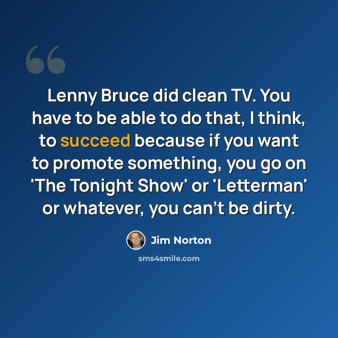“Lenny Bruce did clean TV. You have to be able to do that, I think, to succeed because if you want to promote something, you go on 'The Tonight Show' or 'Letterman' or whatever, you can't be dirty.” quote by Jim Norton