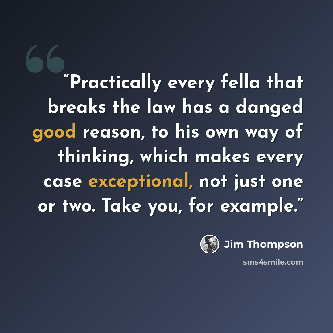 “Practically every fella that breaks the law has a danged good reason, to his own way of thinking, which makes every case exceptional, not just one or two. Take you, for example.” quote by Jim Thompson