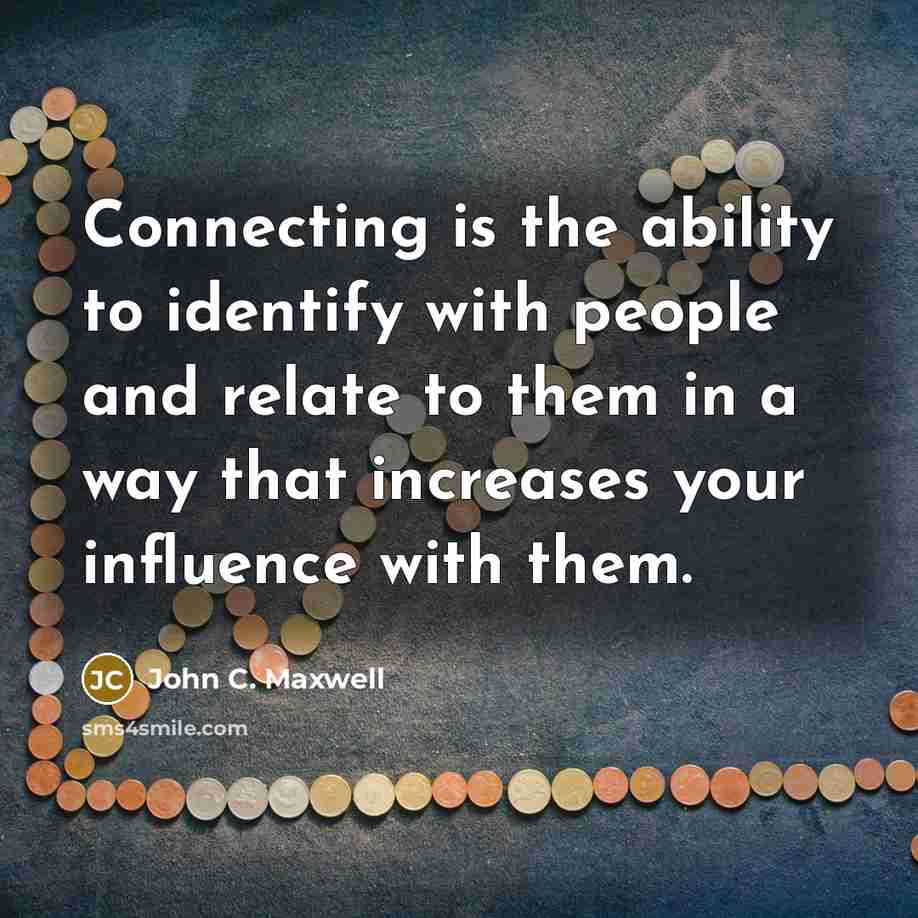“Connecting is the ability to identify with people and relate to them in a way that increases your influence with them.” quote by John C. Maxwell