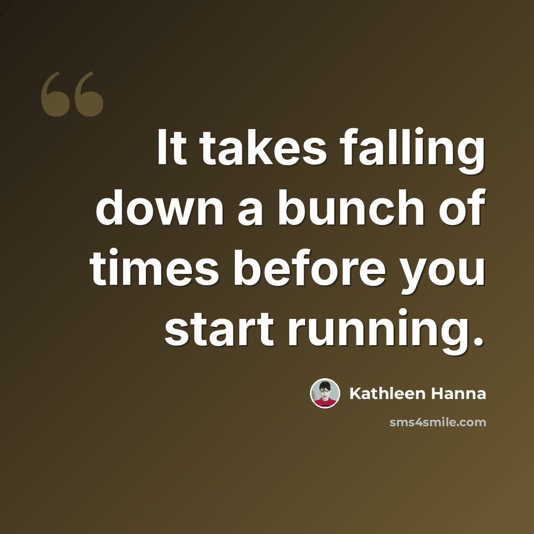 “It takes falling down a bunch of times before you start running.” quote by Kathleen Hanna