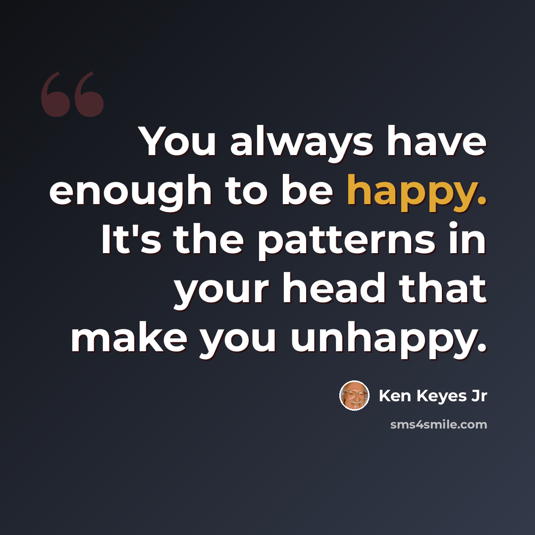“You always have enough to be happy. It's the patterns in your head that make you unhappy.” quote by Ken Keyes Jr