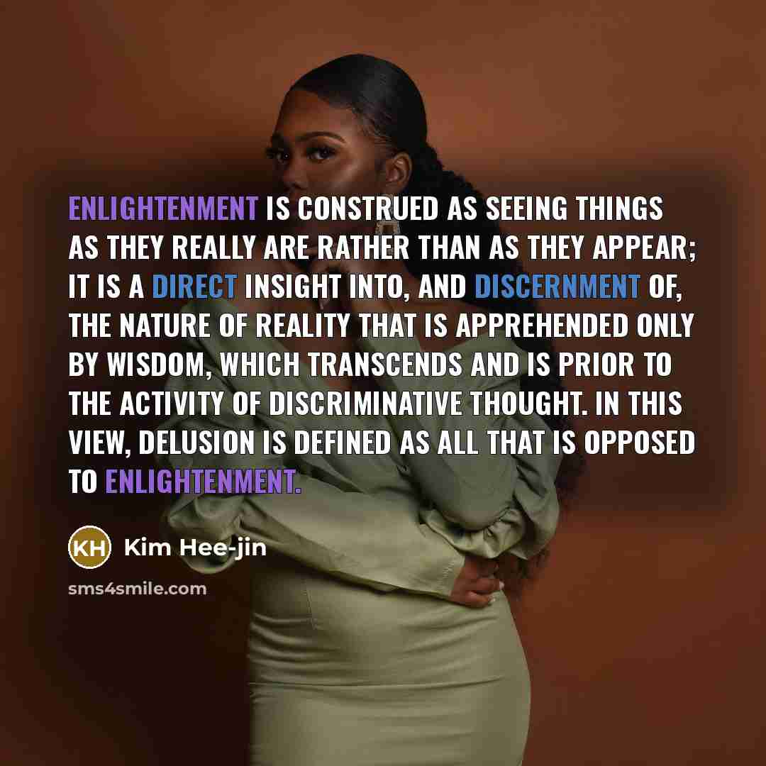 “Enlightenment is construed as seeing things as they really are rather than as they appear; it is a direct insight into, and discernment of, the nature of reality that is apprehended only by wisdom, which transcends and is prior to the activity of discriminative thought. In this view, delusion is…” quote by Kim Hee-jin