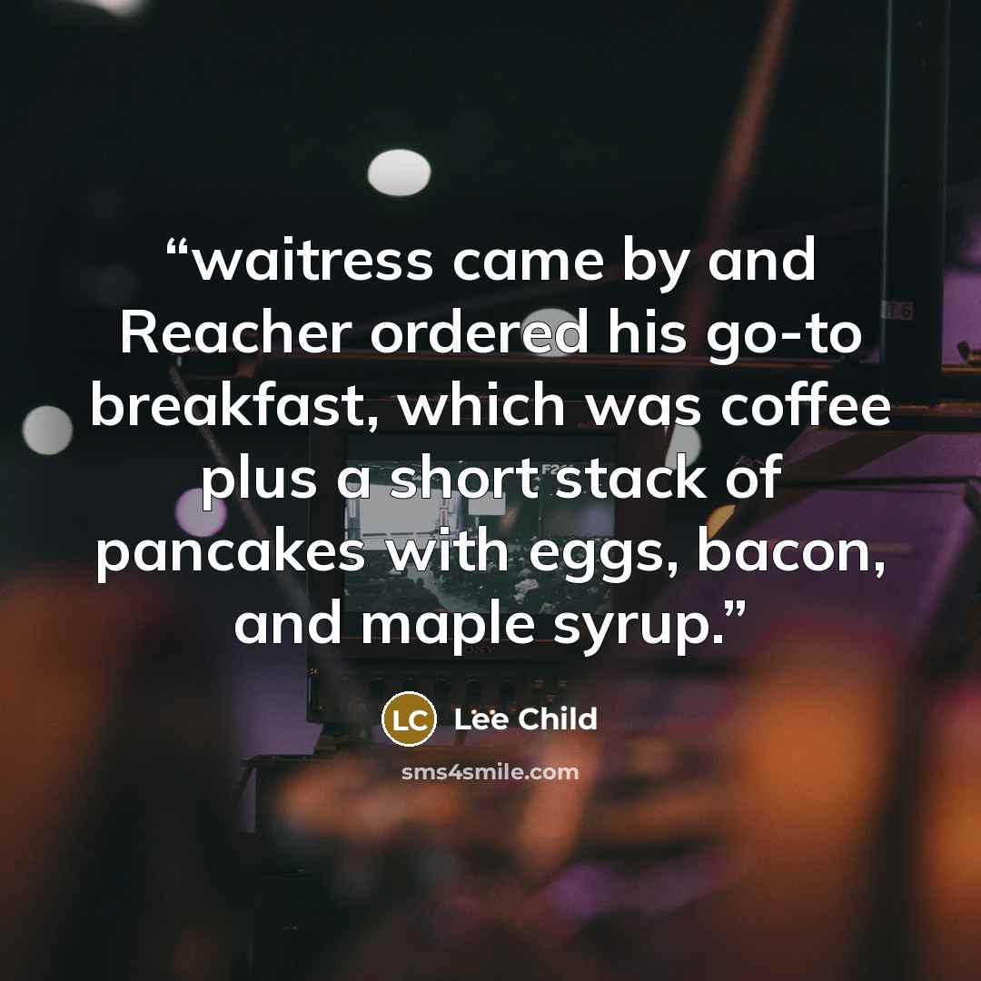 “waitress came by and Reacher ordered his go-to breakfast, which was coffee plus a short stack of pancakes with eggs, bacon, and maple syrup.” quote by Lee Child