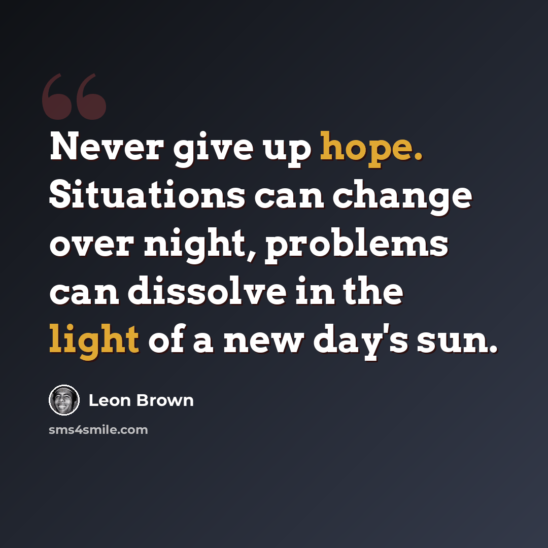 “Never give up hope. Situations can change over night, problems can dissolve in the light of a new day's sun.” quote by Leon Brown