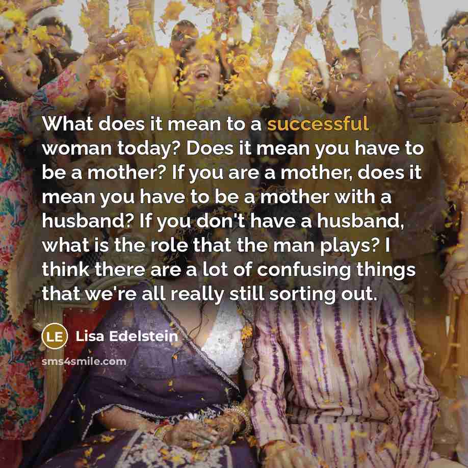 “What does it mean to a successful woman today? Does it mean you have to be a mother? If you are a mother, does it mean you have to be a mother with a husband? If you don't have a husband, what is the role that the man plays? I think there are a lot of confusing things that we're all really still…” quote by Lisa Edelstein